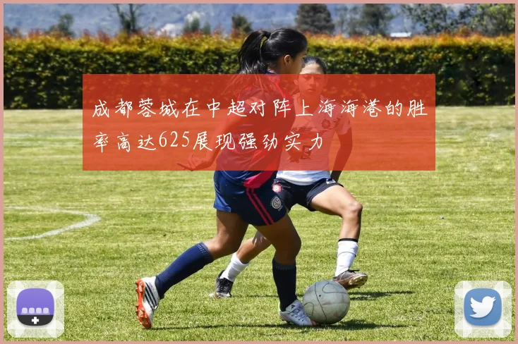成都蓉城在中超对阵上海海港的胜率高达625展现强劲实力
