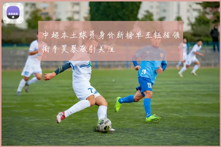 中超本土球员身价新榜单王钰栋领衔李昊暴涨引关注