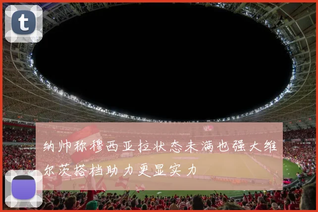纳帅称穆西亚拉状态未满也强大维尔茨搭档助力更显实力