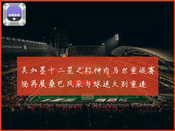 美加墨十二星之幻神内马尔重返赛场再展桑巴风采与球迷久别重逢
