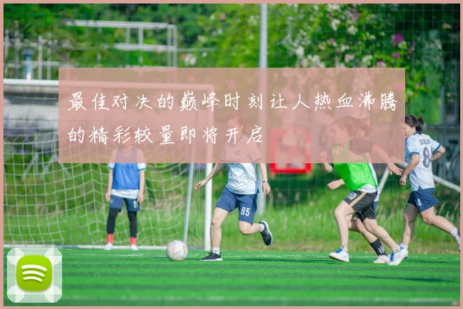 最佳对决的巅峰时刻让人热血沸腾的精彩较量即将开启