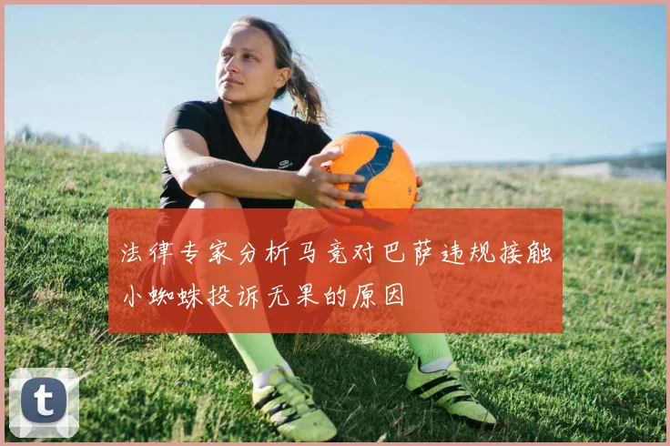 法律专家分析马竞对巴萨违规接触小蜘蛛投诉无果的原因