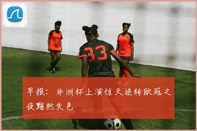 早报：非洲杯上演惊天逆转欧冠之夜黯然失色