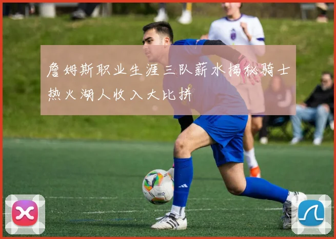 詹姆斯职业生涯三队薪水揭秘骑士热火湖人收入大比拼