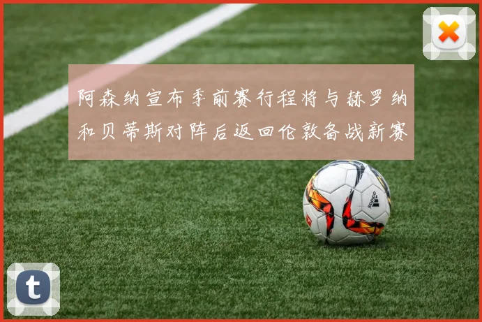 阿森纳宣布季前赛行程将与赫罗纳和贝蒂斯对阵后返回伦敦备战新赛季