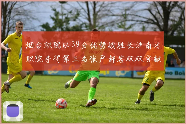 烟台职院以39分优势战胜长沙南方职院夺得第三名张严郝岩双双贡献27分