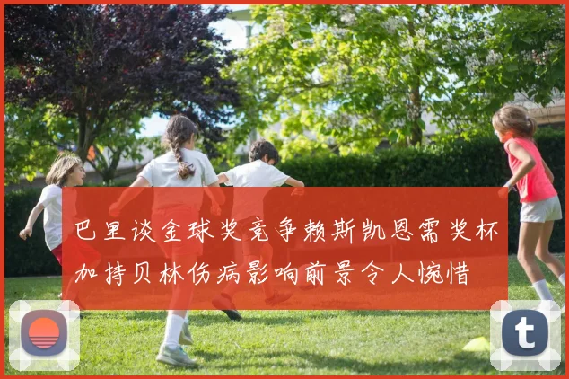 巴里谈金球奖竞争赖斯凯恩需奖杯加持贝林伤病影响前景令人惋惜