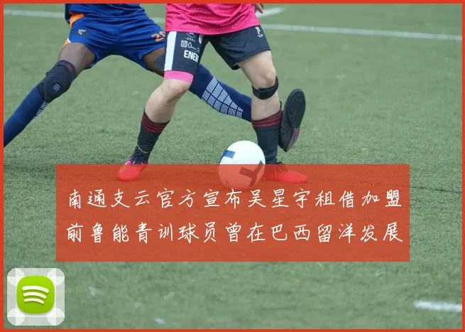 南通支云官方宣布吴星宇租借加盟前鲁能青训球员曾在巴西留洋发展