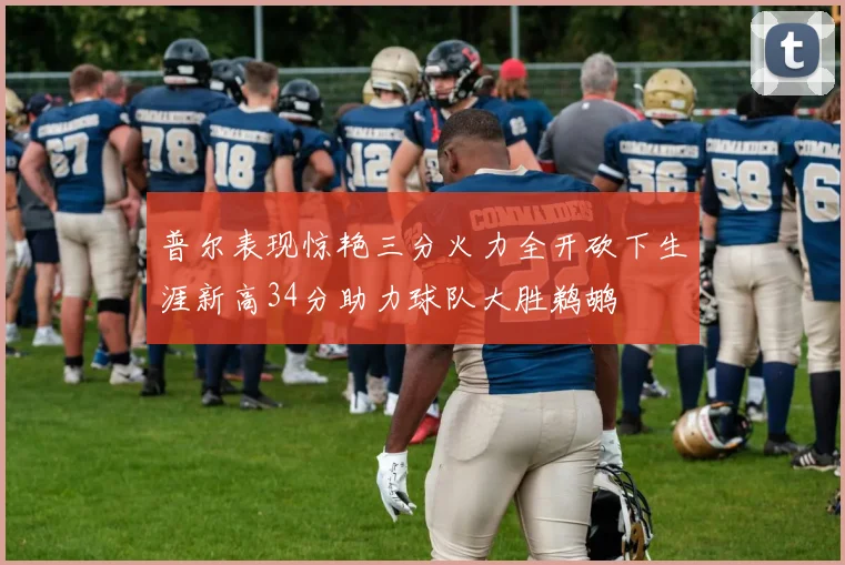 普尔表现惊艳三分火力全开砍下生涯新高34分助力球队大胜鹈鹕