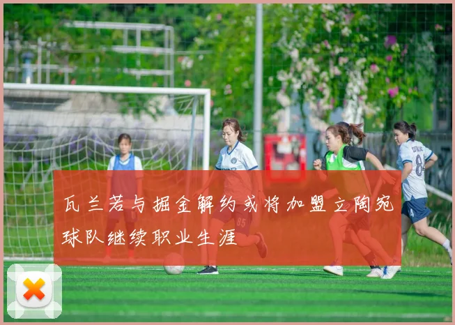 瓦兰若与掘金解约或将加盟立陶宛球队继续职业生涯