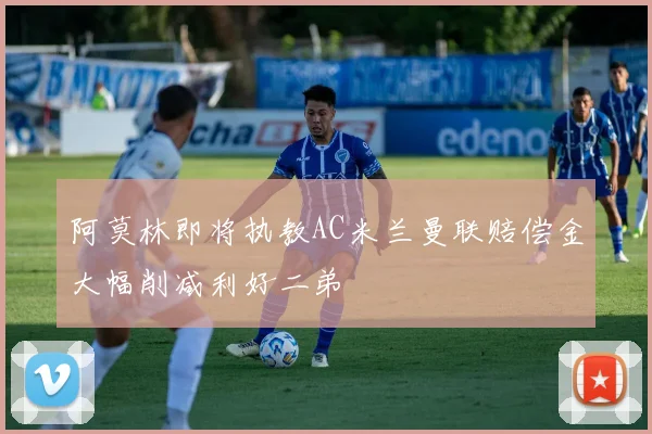 阿莫林即将执教AC米兰曼联赔偿金大幅削减利好二弟