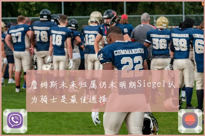 詹姆斯未来归属仍未明朗Siegel认为骑士是最佳选择