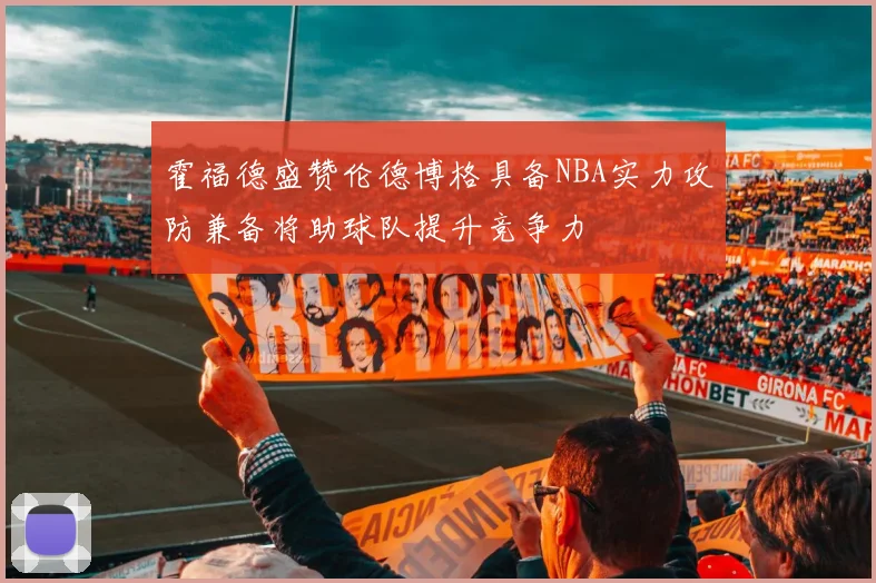 霍福德盛赞伦德博格具备NBA实力攻防兼备将助球队提升竞争力