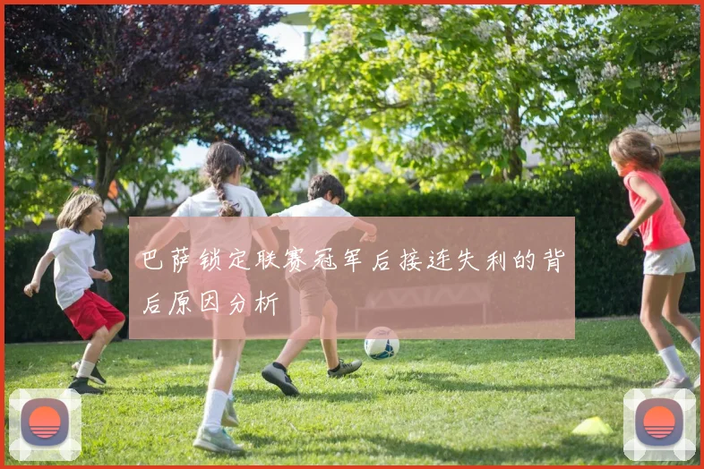巴萨锁定联赛冠军后接连失利的背后原因分析