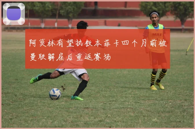 阿莫林有望执教本菲卡四个月前被曼联解雇后重返赛场