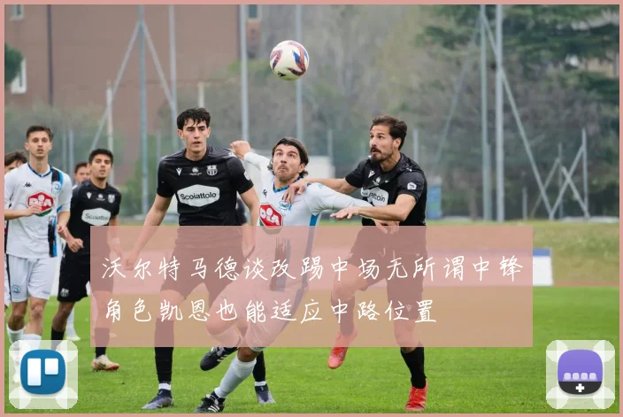 沃尔特马德谈改踢中场无所谓中锋角色凯恩也能适应中路位置