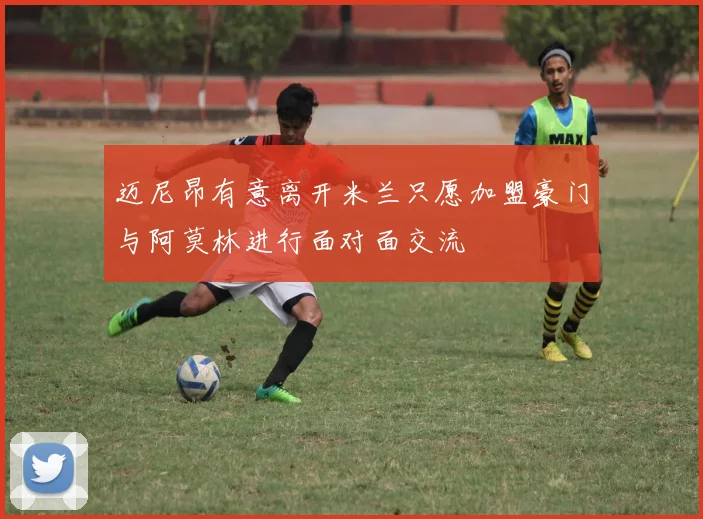 迈尼昂有意离开米兰只愿加盟豪门与阿莫林进行面对面交流