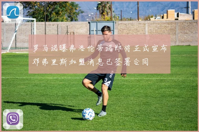 罗马诺曝弗洛伦蒂诺即将正式宣布邓弗里斯加盟消息已签署合同