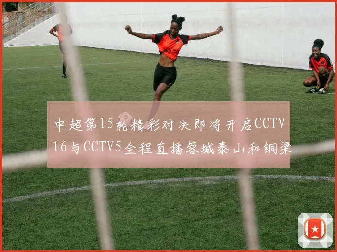 中超第15轮精彩对决即将开启CCTV16与CCTV5全程直播蓉城泰山和铜梁龙国安赛事
