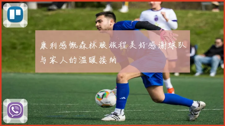 康利感慨森林狼旅程美好感谢球队与家人的温暖接纳