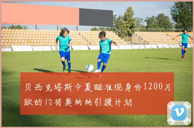 贝西克塔斯今夏瞄准现身价1200万欧的门将奥纳纳引援计划