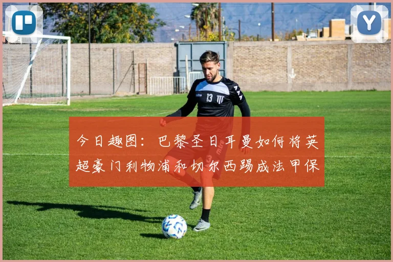 今日趣图：巴黎圣日耳曼如何将英超豪门利物浦和切尔西踢成法甲保级队