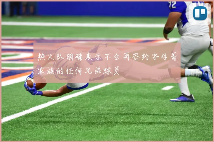热火队明确表示不会再签约字母哥家族的任何兄弟球员