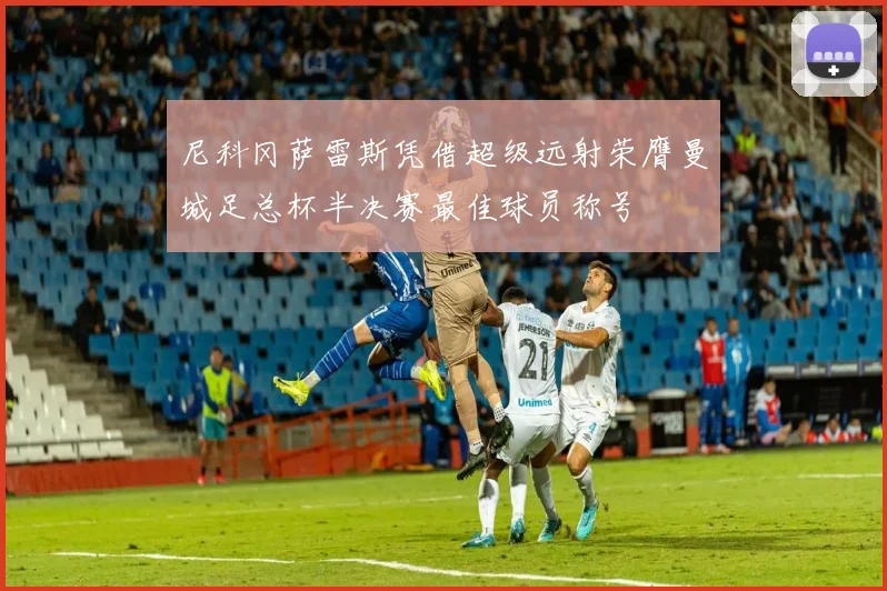 尼科冈萨雷斯凭借超级远射荣膺曼城足总杯半决赛最佳球员称号