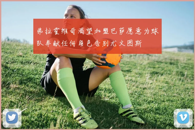 弗拉霍维奇渴望加盟巴萨愿意为球队奉献任何角色告别尤文图斯